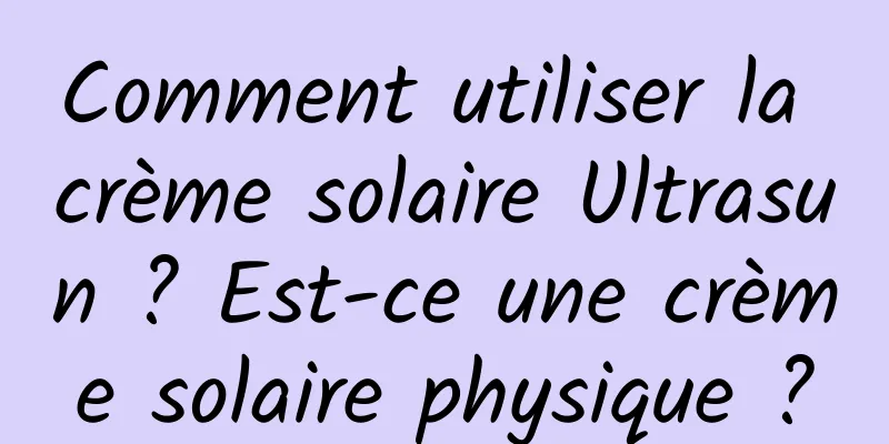 Comment utiliser la crème solaire Ultrasun ? Est-ce une crème solaire physique ?