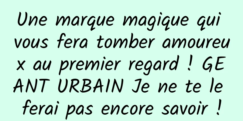 Une marque magique qui vous fera tomber amoureux au premier regard ! GEANT URBAIN Je ne te le ferai pas encore savoir !