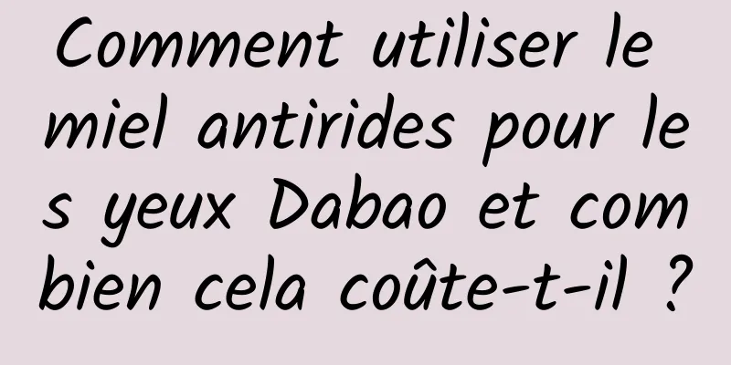 Comment utiliser le miel antirides pour les yeux Dabao et combien cela coûte-t-il ?