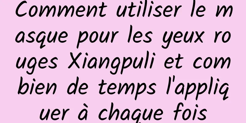 Comment utiliser le masque pour les yeux rouges Xiangpuli et combien de temps l'appliquer à chaque fois