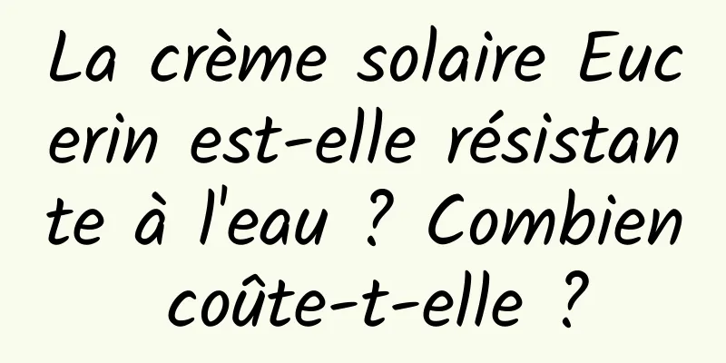 La crème solaire Eucerin est-elle résistante à l'eau ? Combien coûte-t-elle ?