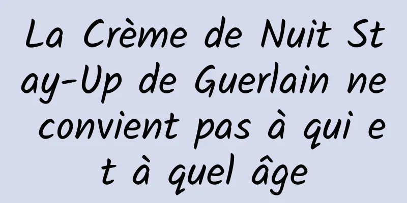 La Crème de Nuit Stay-Up de Guerlain ne convient pas à qui et à quel âge