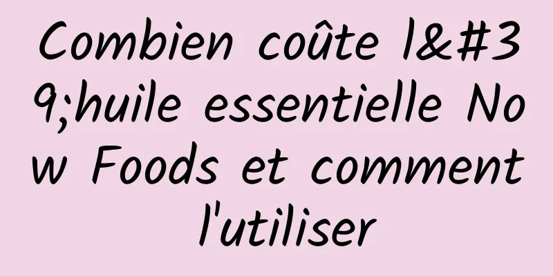 Combien coûte l'huile essentielle Now Foods et comment l'utiliser