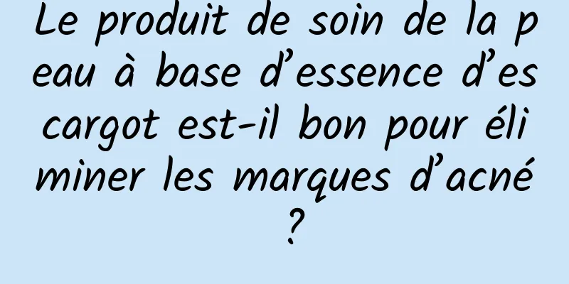 Le produit de soin de la peau à base d’essence d’escargot est-il bon pour éliminer les marques d’acné ?