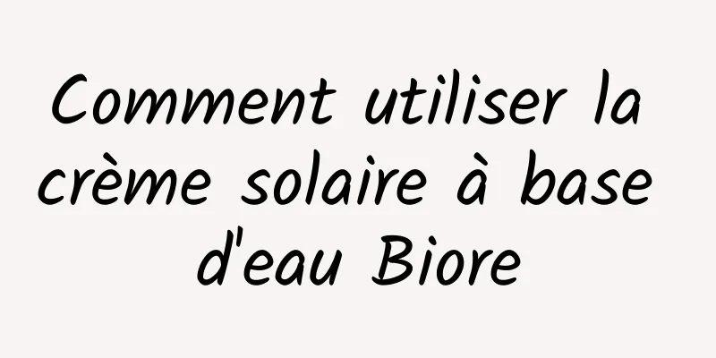 Comment utiliser la crème solaire à base d'eau Biore