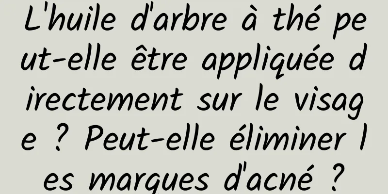 L'huile d'arbre à thé peut-elle être appliquée directement sur le visage ? Peut-elle éliminer les marques d'acné ?