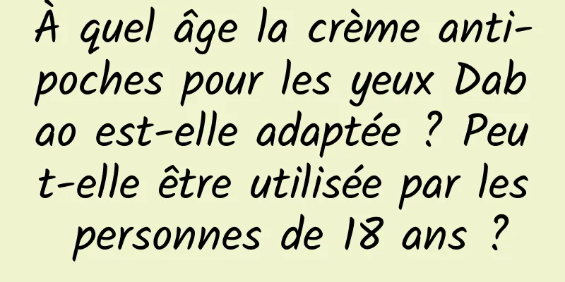 À quel âge la crème anti-poches pour les yeux Dabao est-elle adaptée ? Peut-elle être utilisée par les personnes de 18 ans ?