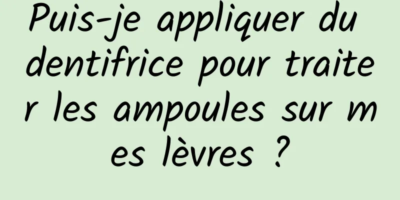 Puis-je appliquer du dentifrice pour traiter les ampoules sur mes lèvres ?