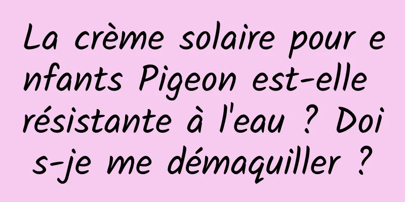 La crème solaire pour enfants Pigeon est-elle résistante à l'eau ? Dois-je me démaquiller ?