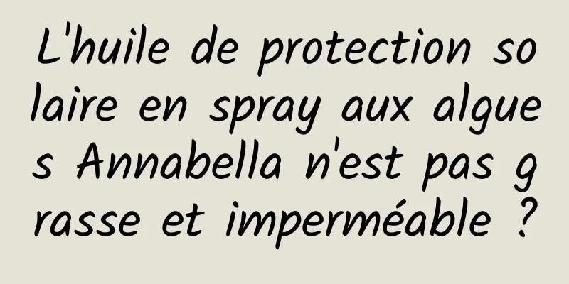 L'huile de protection solaire en spray aux algues Annabella n'est pas grasse et imperméable ?
