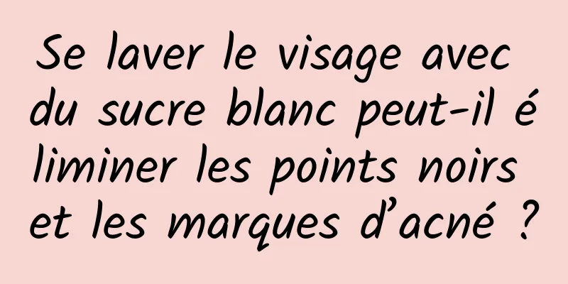 Se laver le visage avec du sucre blanc peut-il éliminer les points noirs et les marques d’acné ?