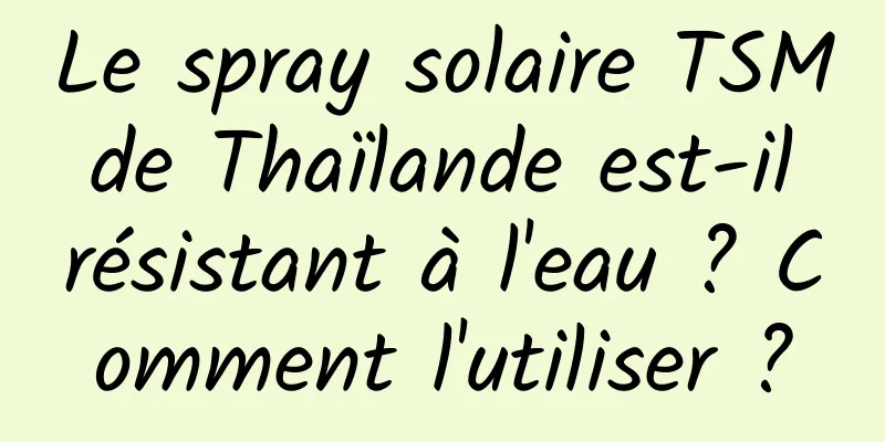 Le spray solaire TSM de Thaïlande est-il résistant à l'eau ? Comment l'utiliser ?