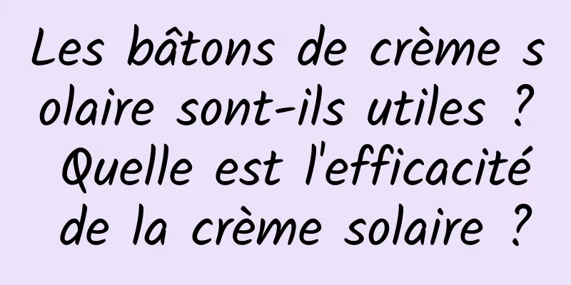 Les bâtons de crème solaire sont-ils utiles ? Quelle est l'efficacité de la crème solaire ?