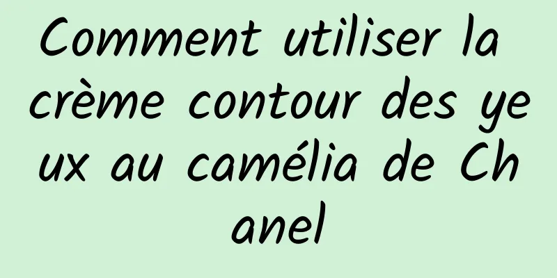 Comment utiliser la crème contour des yeux au camélia de Chanel