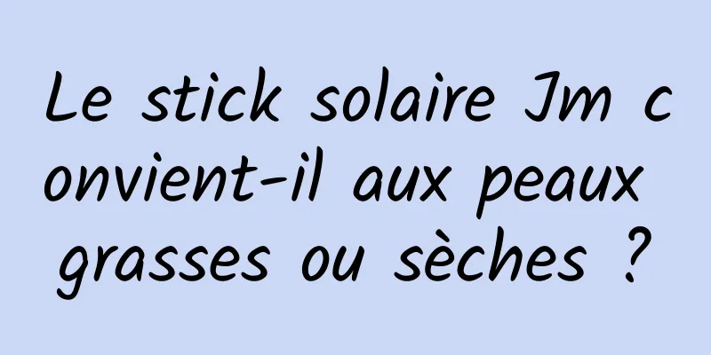 Le stick solaire Jm convient-il aux peaux grasses ou sèches ?