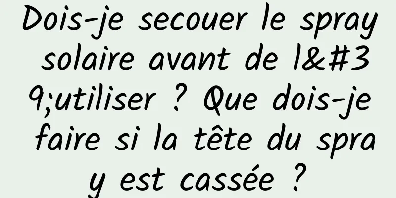 Dois-je secouer le spray solaire avant de l'utiliser ? Que dois-je faire si la tête du spray est cassée ?