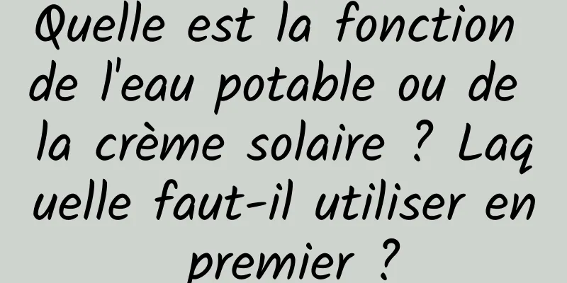 Quelle est la fonction de l'eau potable ou de la crème solaire ? Laquelle faut-il utiliser en premier ?