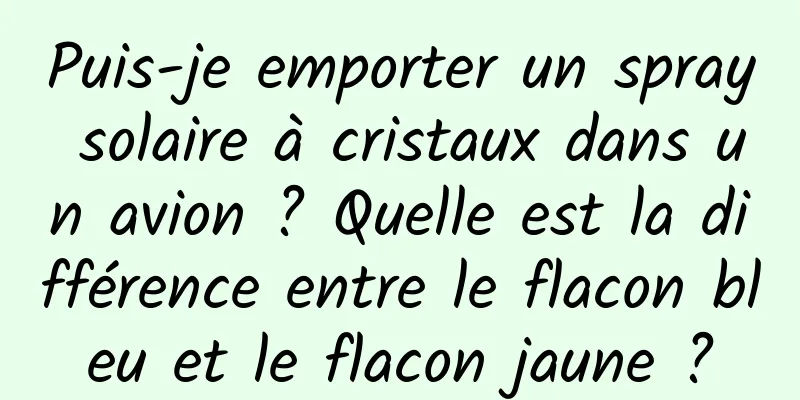 Puis-je emporter un spray solaire à cristaux dans un avion ? Quelle est la différence entre le flacon bleu et le flacon jaune ?