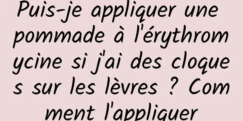 Puis-je appliquer une pommade à l'érythromycine si j'ai des cloques sur les lèvres ? Comment l'appliquer