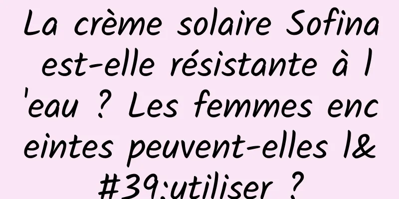 La crème solaire Sofina est-elle résistante à l'eau ? Les femmes enceintes peuvent-elles l'utiliser ?