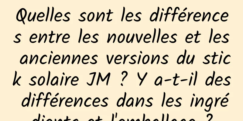 Quelles sont les différences entre les nouvelles et les anciennes versions du stick solaire JM ? Y a-t-il des différences dans les ingrédients et l'emballage ?