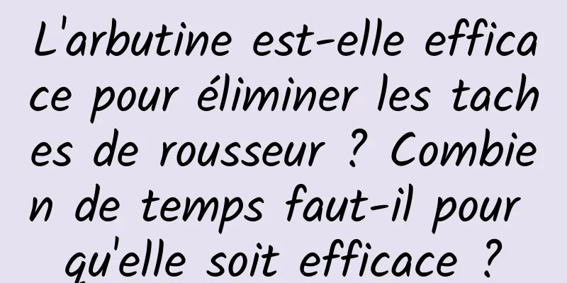 L'arbutine est-elle efficace pour éliminer les taches de rousseur ? Combien de temps faut-il pour qu'elle soit efficace ?