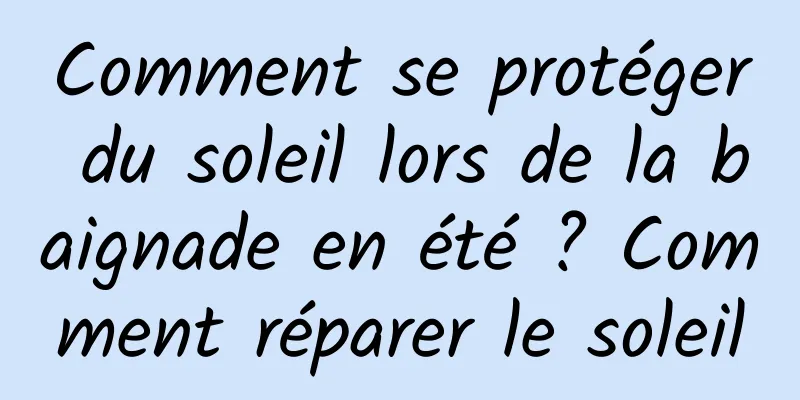 Comment se protéger du soleil lors de la baignade en été ? Comment réparer le soleil