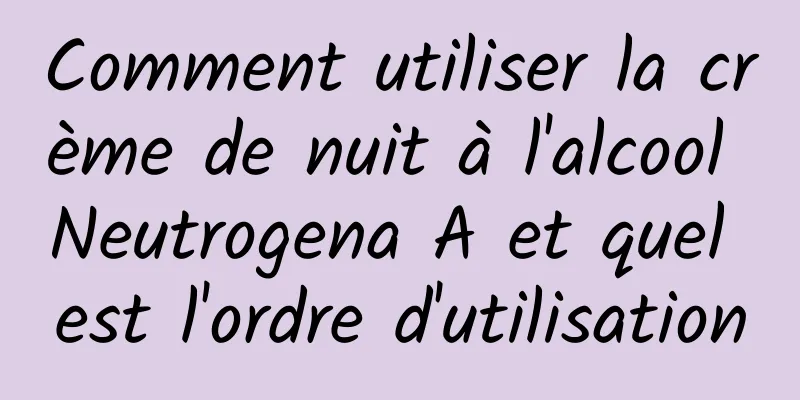 Comment utiliser la crème de nuit à l'alcool Neutrogena A et quel est l'ordre d'utilisation