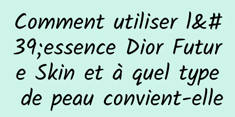 Comment utiliser l'essence Dior Future Skin et à quel type de peau convient-elle