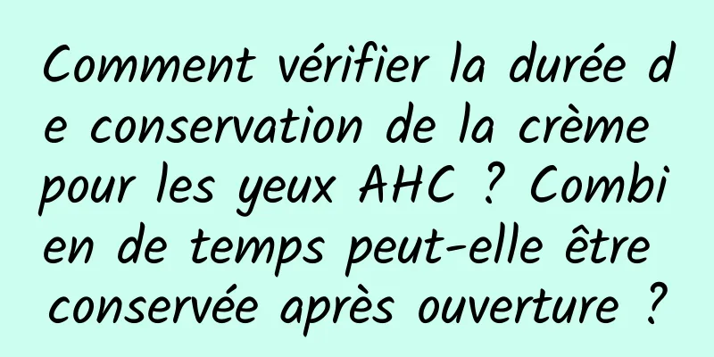 Comment vérifier la durée de conservation de la crème pour les yeux AHC ? Combien de temps peut-elle être conservée après ouverture ?