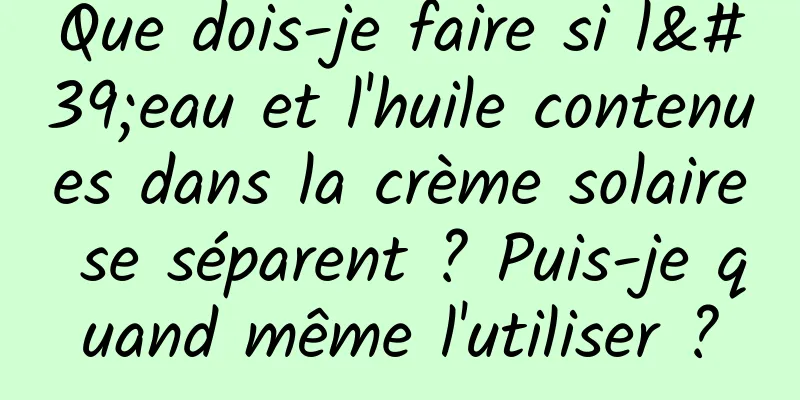 Que dois-je faire si l'eau et l'huile contenues dans la crème solaire se séparent ? Puis-je quand même l'utiliser ?