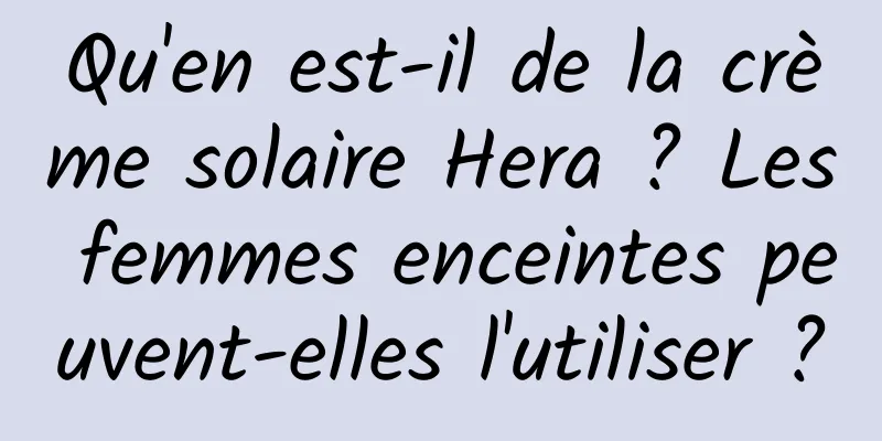 Qu'en est-il de la crème solaire Hera ? Les femmes enceintes peuvent-elles l'utiliser ?