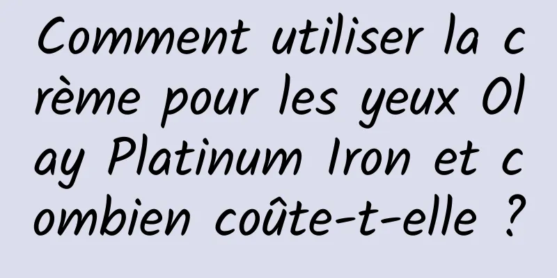 Comment utiliser la crème pour les yeux Olay Platinum Iron et combien coûte-t-elle ?