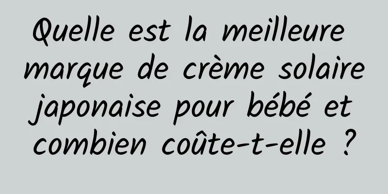 Quelle est la meilleure marque de crème solaire japonaise pour bébé et combien coûte-t-elle ?