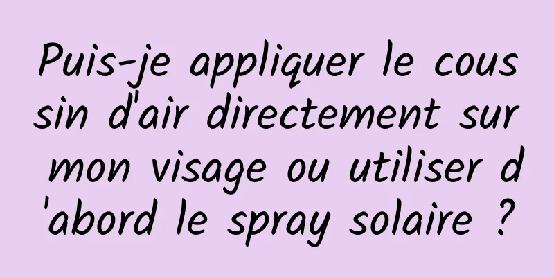 Puis-je appliquer le coussin d'air directement sur mon visage ou utiliser d'abord le spray solaire ?