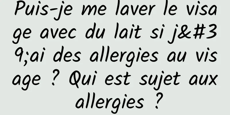 Puis-je me laver le visage avec du lait si j'ai des allergies au visage ? Qui est sujet aux allergies ?