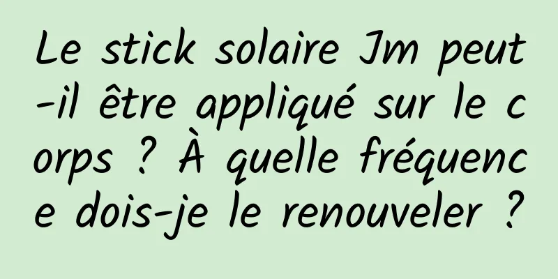 Le stick solaire Jm peut-il être appliqué sur le corps ? À quelle fréquence dois-je le renouveler ?