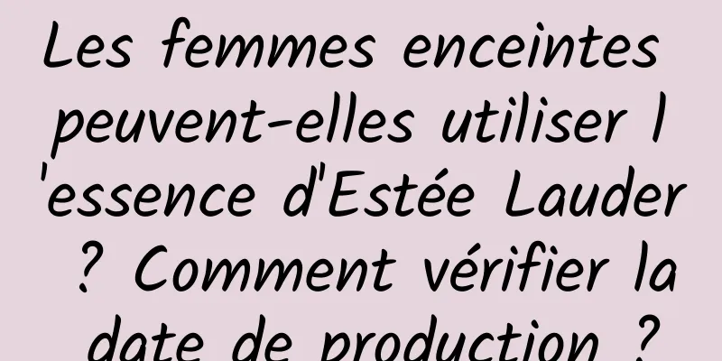 Les femmes enceintes peuvent-elles utiliser l'essence d'Estée Lauder ? Comment vérifier la date de production ?