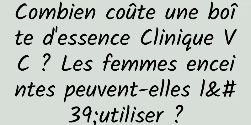 Combien coûte une boîte d'essence Clinique VC ? Les femmes enceintes peuvent-elles l'utiliser ?