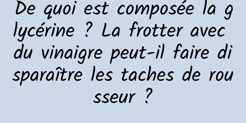 De quoi est composée la glycérine ? La frotter avec du vinaigre peut-il faire disparaître les taches de rousseur ?