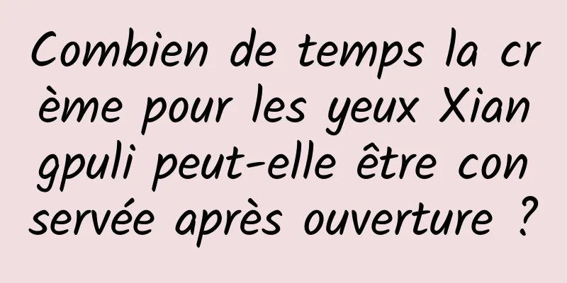 Combien de temps la crème pour les yeux Xiangpuli peut-elle être conservée après ouverture ?