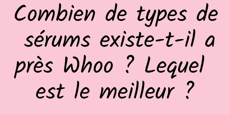 Combien de types de sérums existe-t-il après Whoo ? Lequel est le meilleur ?