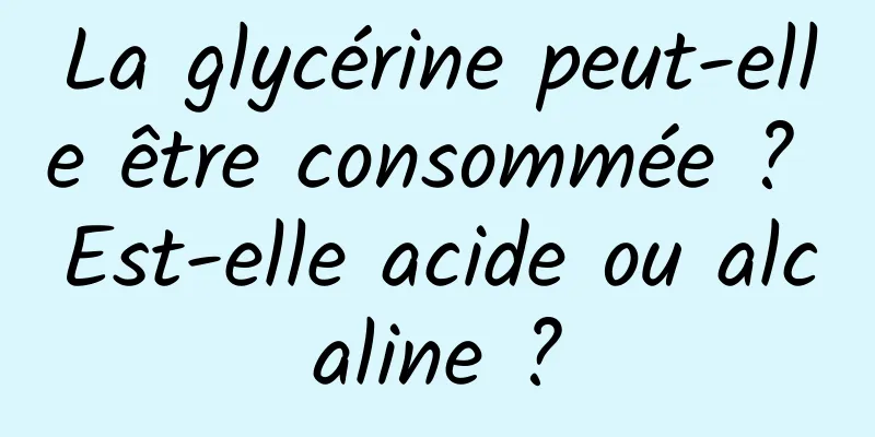 La glycérine peut-elle être consommée ? Est-elle acide ou alcaline ?