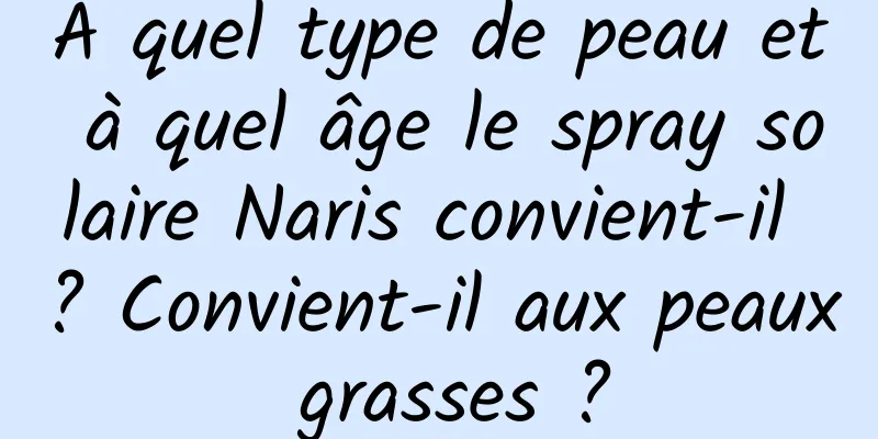 À quel type de peau et à quel âge le spray solaire Naris convient-il ? Convient-il aux peaux grasses ?
