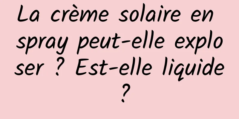 La crème solaire en spray peut-elle exploser ? Est-elle liquide ?