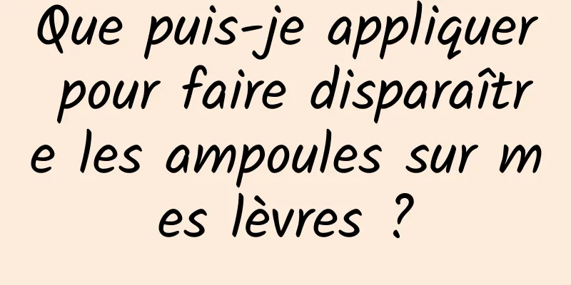 Que puis-je appliquer pour faire disparaître les ampoules sur mes lèvres ?