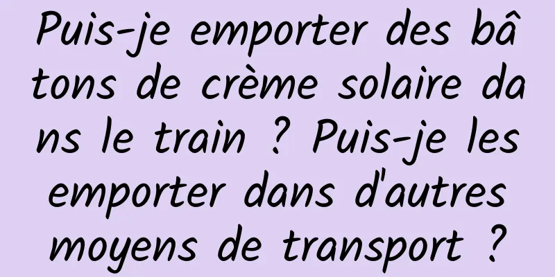 Puis-je emporter des bâtons de crème solaire dans le train ? Puis-je les emporter dans d'autres moyens de transport ?