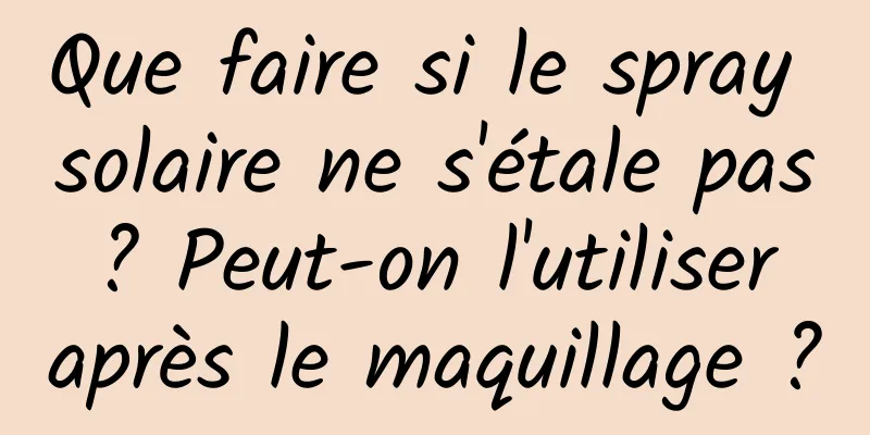 Que faire si le spray solaire ne s'étale pas ? Peut-on l'utiliser après le maquillage ?
