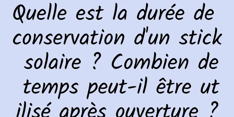 Quelle est la durée de conservation d'un stick solaire ? Combien de temps peut-il être utilisé après ouverture ?