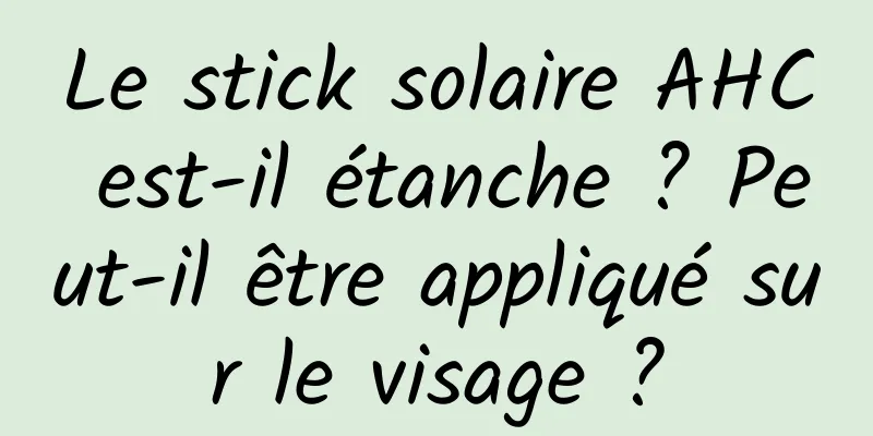 Le stick solaire AHC est-il étanche ? Peut-il être appliqué sur le visage ?